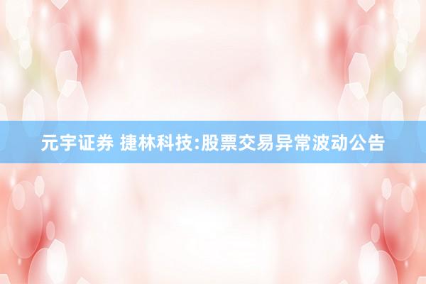 元宇证券 捷林科技:股票交易异常波动公告