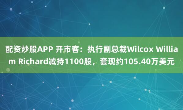 配资炒股APP 开市客：执行副总裁Wilcox William Richard减持1100股，套现约105.40万美元