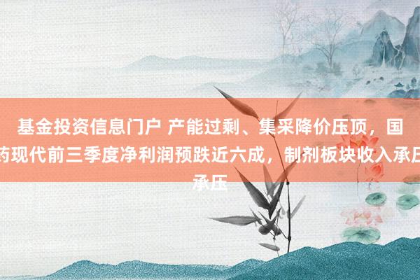 基金投资信息门户 产能过剩、集采降价压顶，国药现代前三季度净利润预跌近六成，制剂板块收入承压