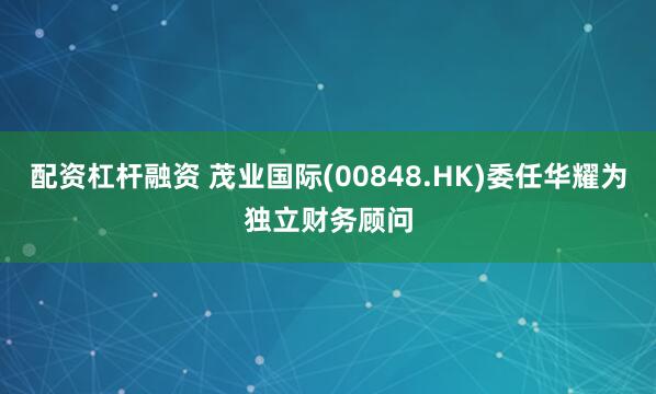 配资杠杆融资 茂业国际(00848.HK)委任华耀为独立财务顾问