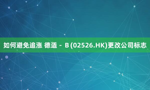 如何避免追涨 德适－Ｂ(02526.HK)更改公司标志