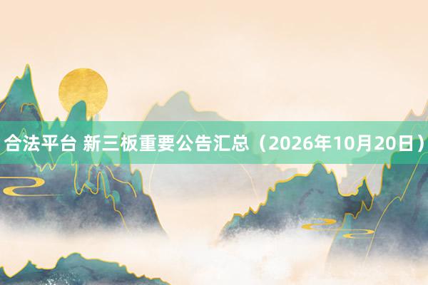 合法平台 新三板重要公告汇总（2026年10月20日）