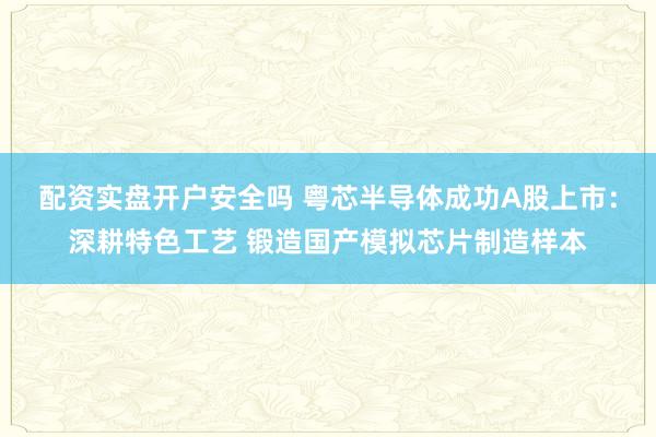 配资实盘开户安全吗 粤芯半导体成功A股上市：深耕特色工艺 锻造国产模拟芯片制造样本