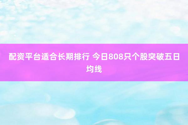 配资平台适合长期排行 今日808只个股突破五日均线