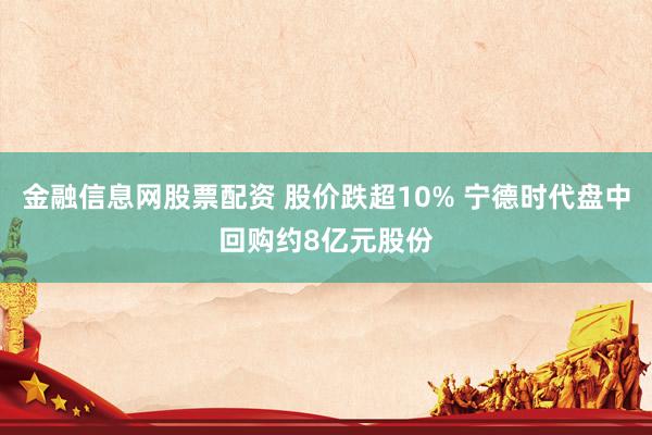 金融信息网股票配资 股价跌超10% 宁德时代盘中回购约8亿元股份