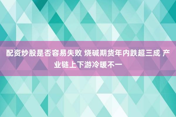 配资炒股是否容易失败 烧碱期货年内跌超三成 产业链上下游冷暖不一
