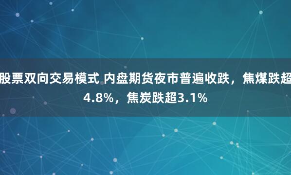 股票双向交易模式 内盘期货夜市普遍收跌，焦煤跌超4.8%，焦炭跌超3.1%