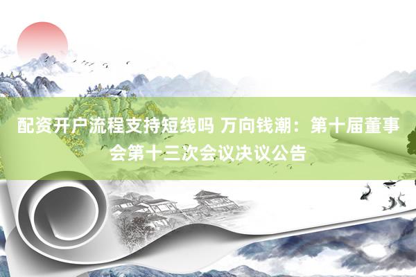 配资开户流程支持短线吗 万向钱潮：第十届董事会第十三次会议决议公告