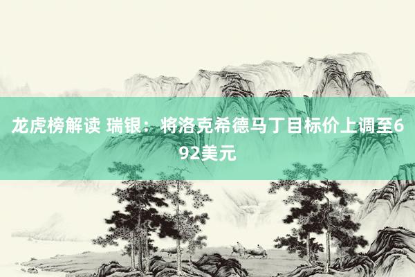 龙虎榜解读 瑞银：将洛克希德马丁目标价上调至692美元