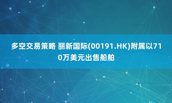 多空交易策略 丽新国际(00191.HK)附属以710万美元出售船舶