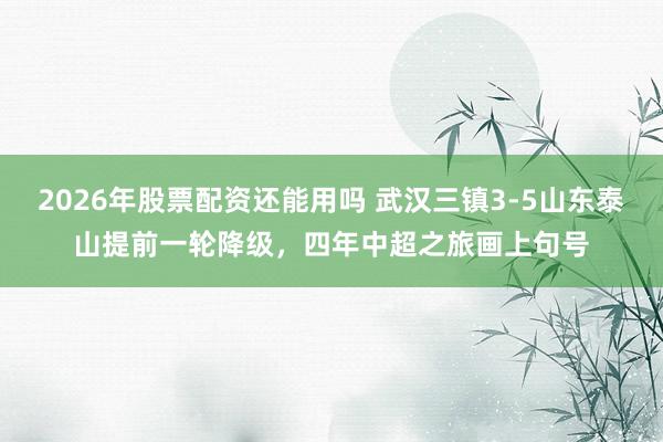 2026年股票配资还能用吗 武汉三镇3-5山东泰山提前一轮降级，四年中超之旅画上句号