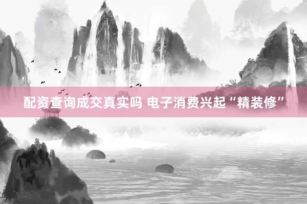 配资查询成交真实吗 电子消费兴起“精装修”