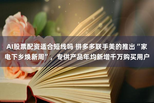 AI股票配资适合短线吗 拼多多联手美的推出“家电下乡焕新周”，专供产品年均新增千万购买用户