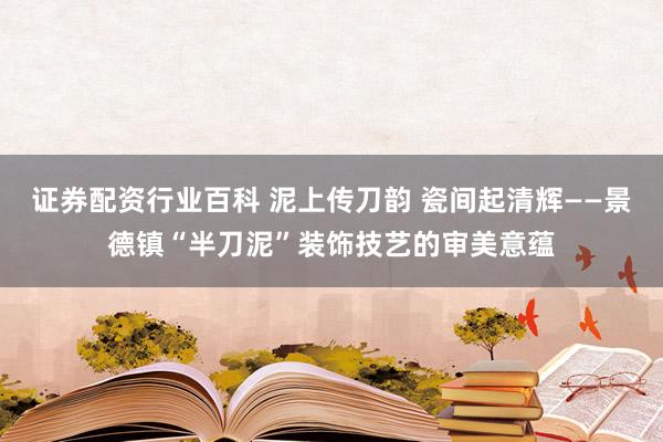 证券配资行业百科 泥上传刀韵 瓷间起清辉——景德镇“半刀泥”装饰技艺的审美意蕴