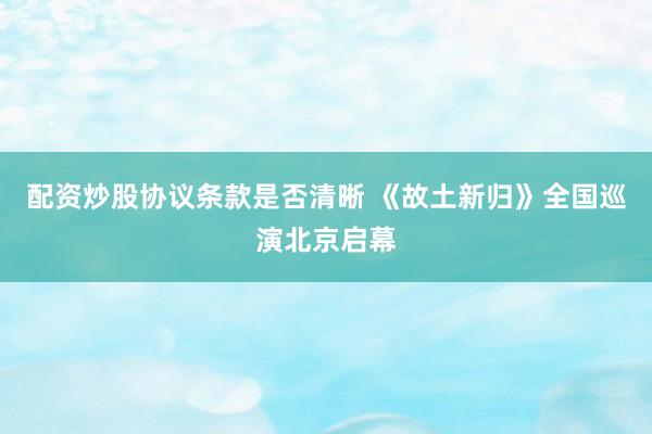 配资炒股协议条款是否清晰 《故土新归》全国巡演北京启幕
