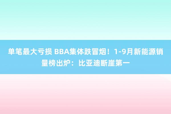 单笔最大亏损 BBA集体跌冒烟！1-9月新能源销量榜出炉：比亚迪断崖第一