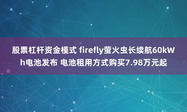 股票杠杆资金模式 firefly萤火虫长续航60kWh电池发布 电池租用方式购买7.98万元起