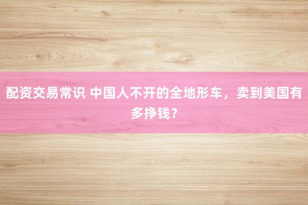 配资交易常识 中国人不开的全地形车,卖到美国有多挣钱?