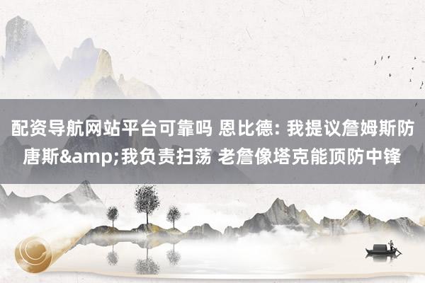配资导航网站平台可靠吗 恩比德: 我提议詹姆斯防唐斯&我负责扫荡 老詹像塔克能顶防中锋