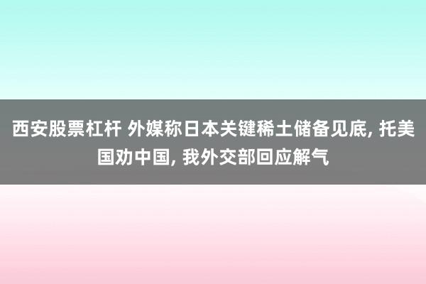 西安股票杠杆 外媒称日本关键稀土储备见底, 托美国劝中国, 我外交部回应解气