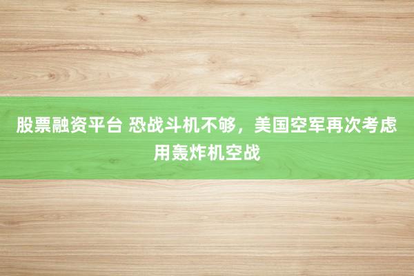 股票融资平台 恐战斗机不够，美国空军再次考虑用轰炸机空战