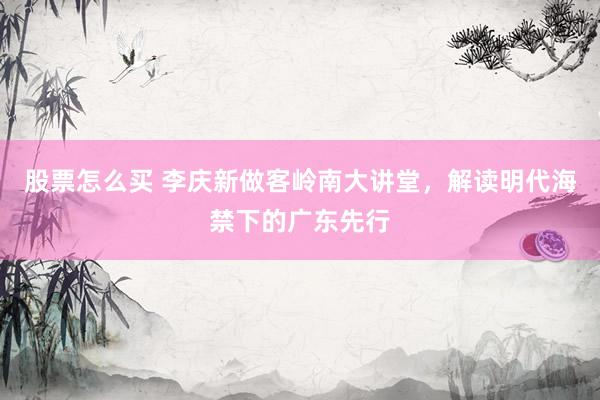 股票怎么买 李庆新做客岭南大讲堂，解读明代海禁下的广东先行