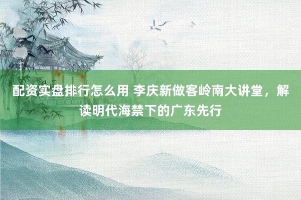 配资实盘排行怎么用 李庆新做客岭南大讲堂，解读明代海禁下的广东先行