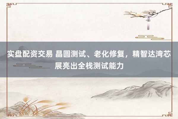 实盘配资交易 晶圆测试、老化修复，精智达湾芯展亮出全栈测试能力