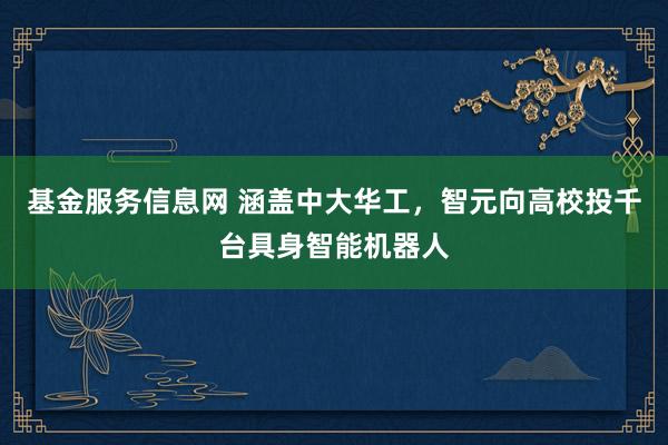 基金服务信息网 涵盖中大华工，智元向高校投千台具身智能机器人