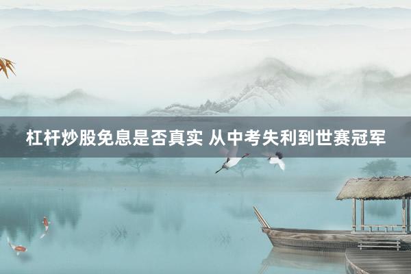 杠杆炒股免息是否真实 从中考失利到世赛冠军