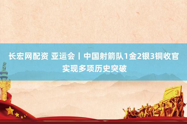 长宏网配资 亚运会丨中国射箭队1金2银3铜收官 实现多项历史突破