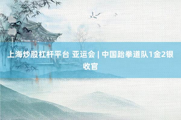 上海炒股杠杆平台 亚运会 | 中国跆拳道队1金2银收官