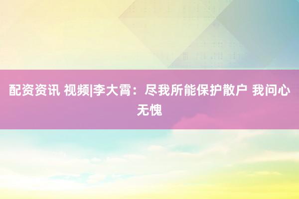 配资资讯 视频|李大霄：尽我所能保护散户 我问心无愧