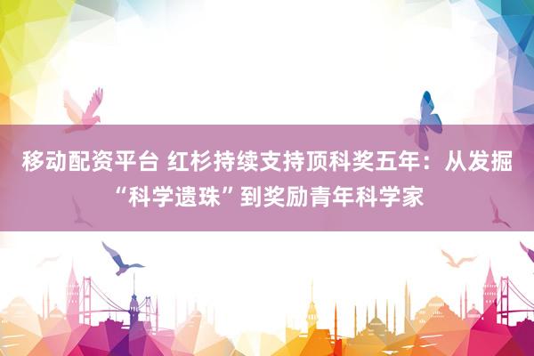 移动配资平台 红杉持续支持顶科奖五年：从发掘“科学遗珠”到奖励青年科学家